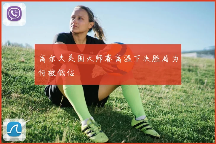 高尔夫美国大师赛高温下决胜局为何被低估
