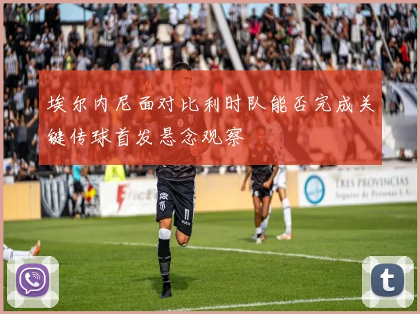 埃尔内尼面对比利时队能否完成关键传球首发悬念观察