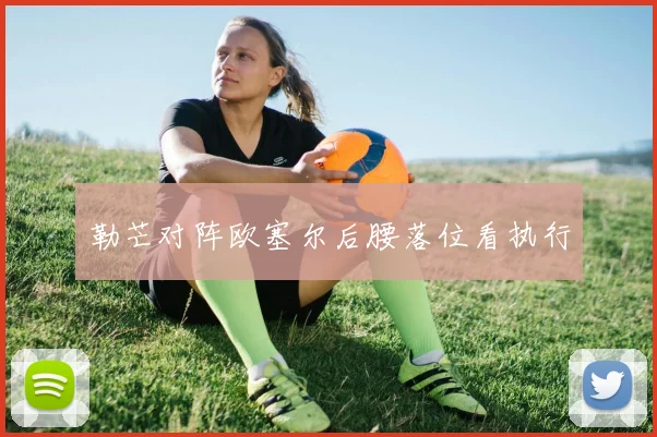 勒芒对阵欧塞尔后腰落位看执行