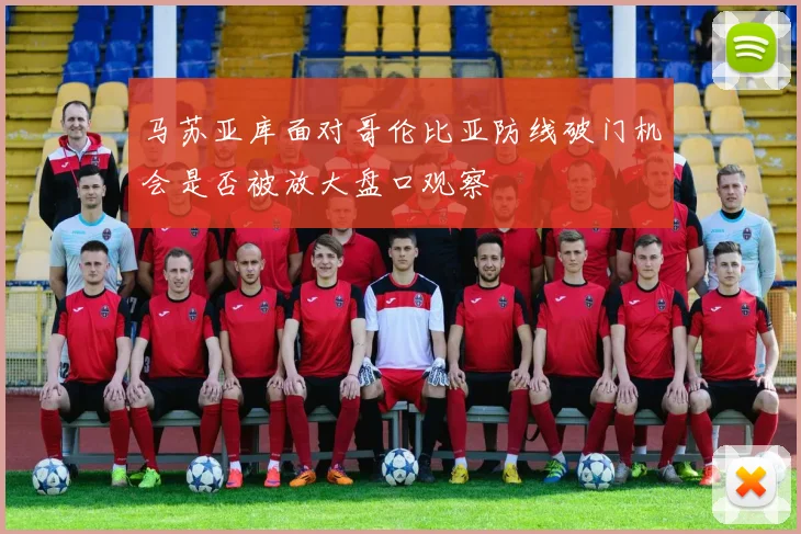 马苏亚库面对哥伦比亚防线破门机会是否被放大盘口观察