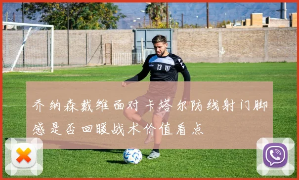 乔纳森戴维面对卡塔尔防线射门脚感是否回暖战术价值看点