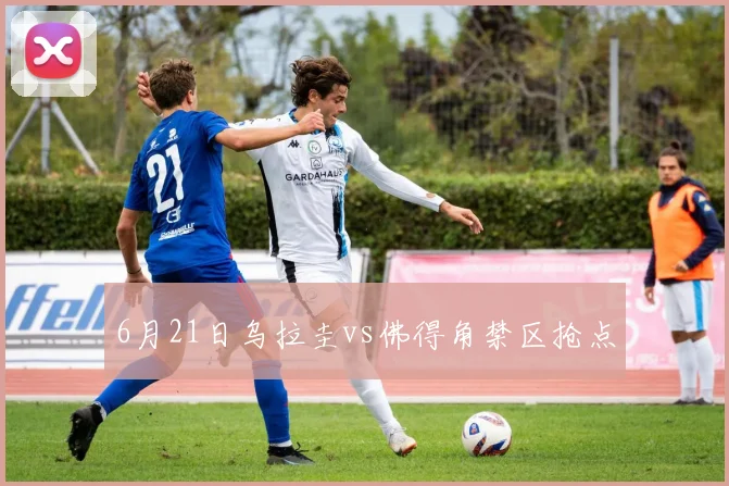 6月21日乌拉圭vs佛得角禁区抢点