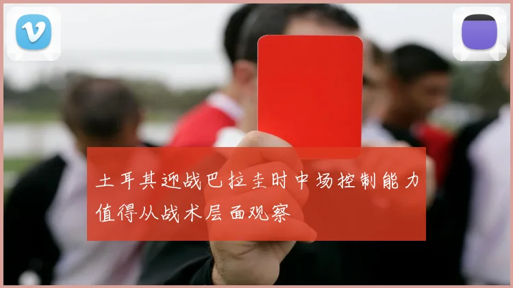 土耳其迎战巴拉圭时中场控制能力值得从战术层面观察