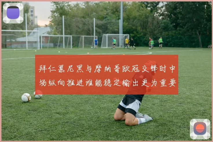 拜仁慕尼黑与摩纳哥欧冠交锋时中场纵向推进谁能稳定输出更为重要