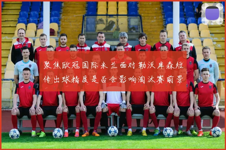 聚焦欧冠国际米兰面对勒沃库森短传出球精度是否会影响淘汰赛前景