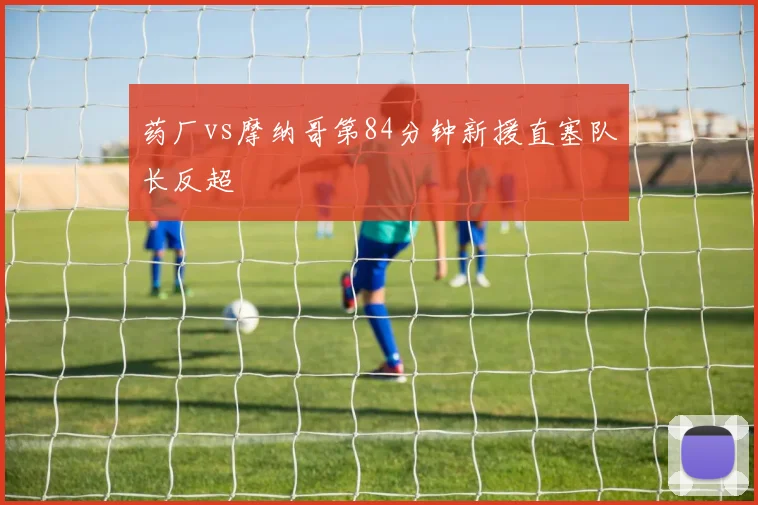 药厂vs摩纳哥第84分钟新援直塞队长反超