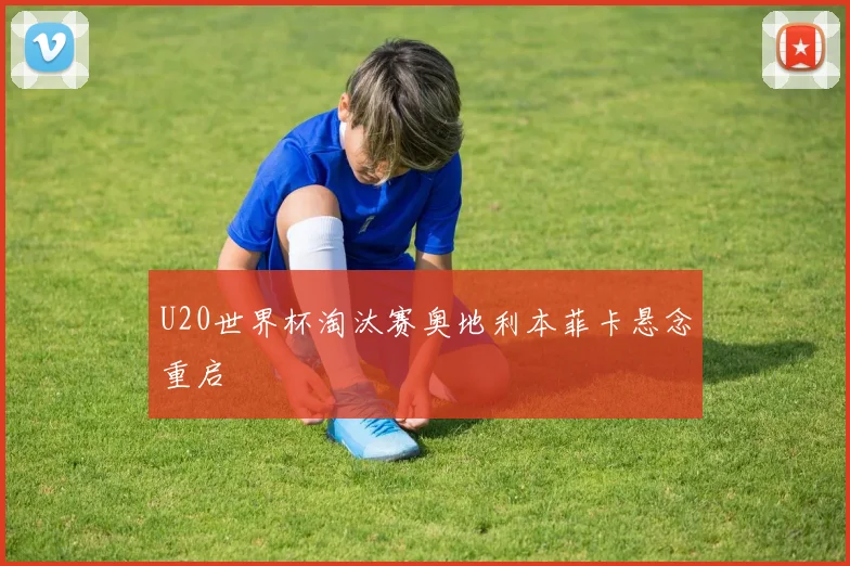 U20世界杯淘汰赛奥地利本菲卡悬念重启