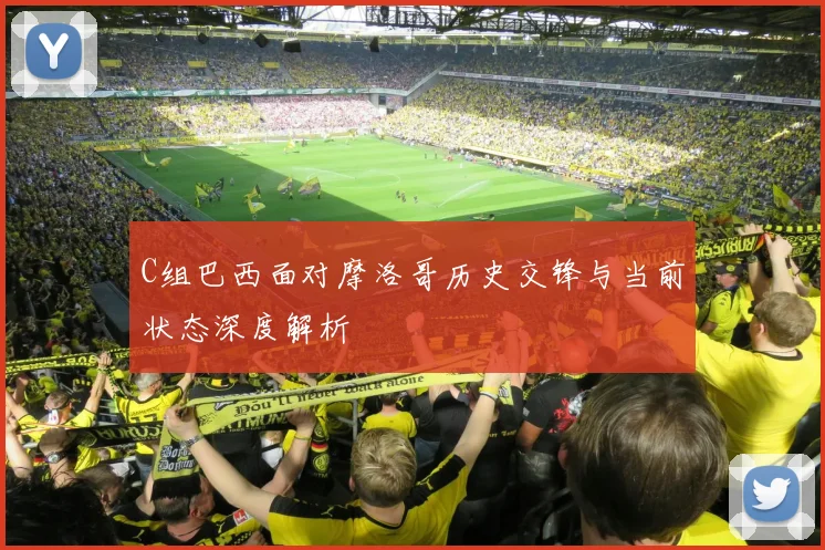 C组巴西面对摩洛哥历史交锋与当前状态深度解析