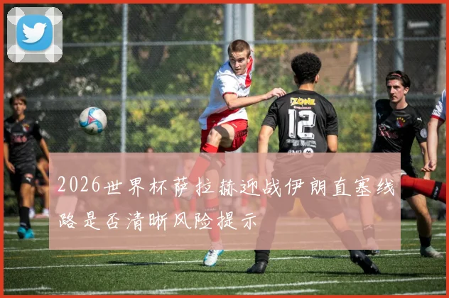 2026世界杯萨拉赫迎战伊朗直塞线路是否清晰风险提示