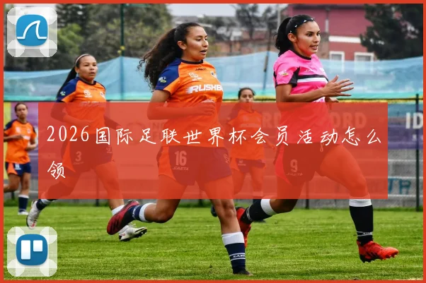 2026国际足联世界杯会员活动怎么领