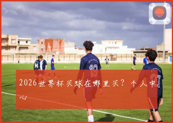 2026世界杯买球在哪里买？个人中心