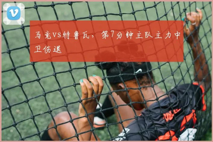 马竞vs特鲁瓦，第7分钟主队主力中卫伤退