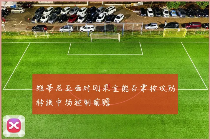 维蒂尼亚面对刚果金能否掌控攻防转换中场控制前瞻