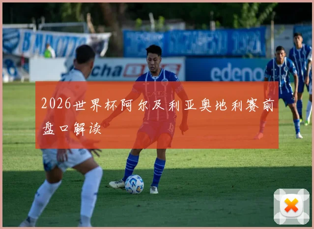 2026世界杯阿尔及利亚奥地利赛前盘口解读