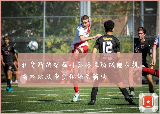 杜肯斯纳宗面对苏格兰防线能否提高终结效率金靴热度解读