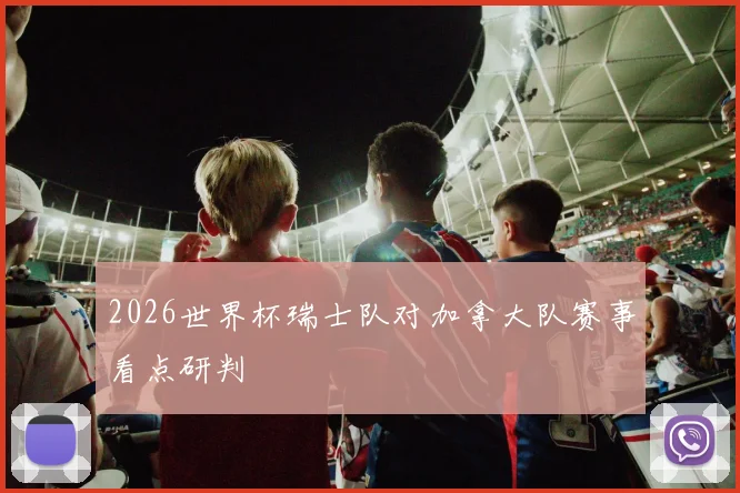 2026世界杯瑞士队对加拿大队赛事看点研判