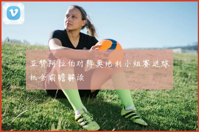 亚赞阿拉伯对阵奥地利小组赛进球机会前瞻解读