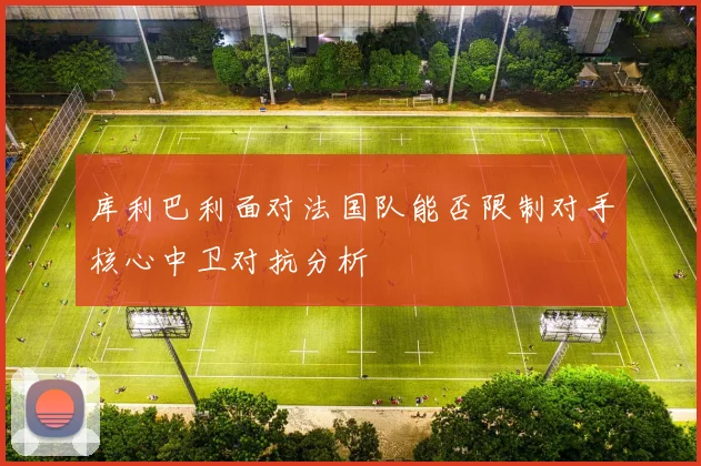 库利巴利面对法国队能否限制对手核心中卫对抗分析