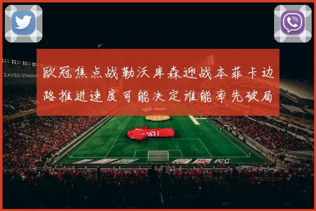 欧冠焦点战勒沃库森迎战本菲卡边路推进速度可能决定谁能率先破局