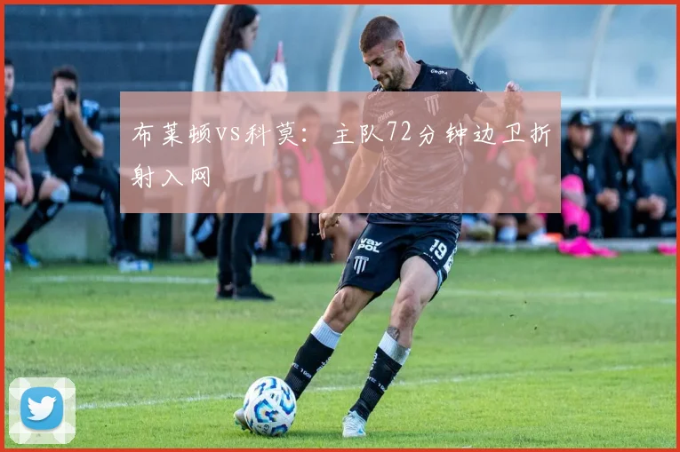 布莱顿vs科莫:主队72分钟边卫折射入网
