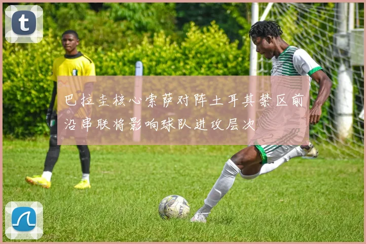 巴拉圭核心索萨对阵土耳其禁区前沿串联将影响球队进攻层次