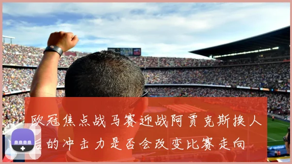 欧冠焦点战马赛迎战阿贾克斯换人后的冲击力是否会改变比赛走向