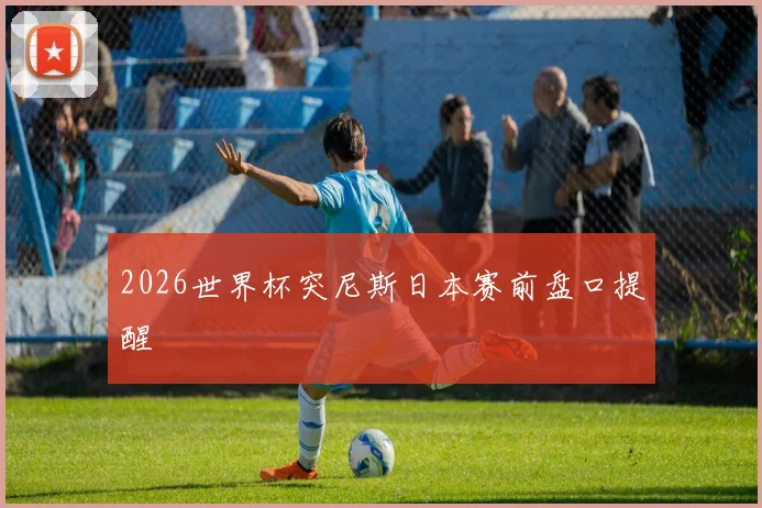 2026世界杯突尼斯日本赛前盘口提醒