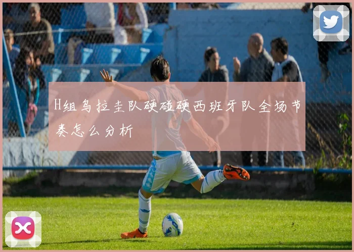 H组乌拉圭队硬碰硬西班牙队全场节奏怎么分析