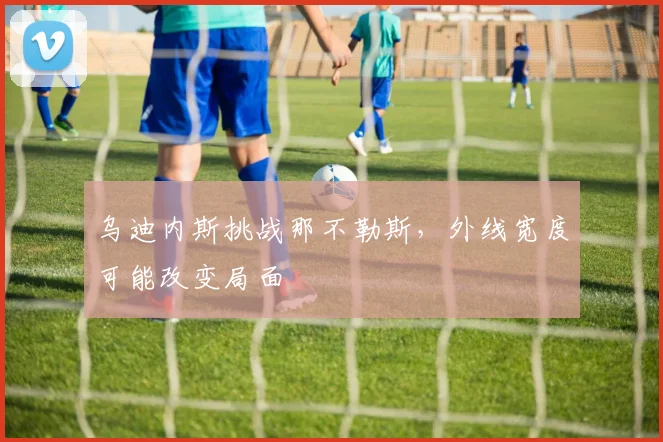 乌迪内斯挑战那不勒斯，外线宽度可能改变局面