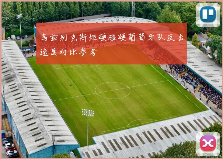 乌兹别克斯坦硬碰硬葡萄牙队反击速度对比参考