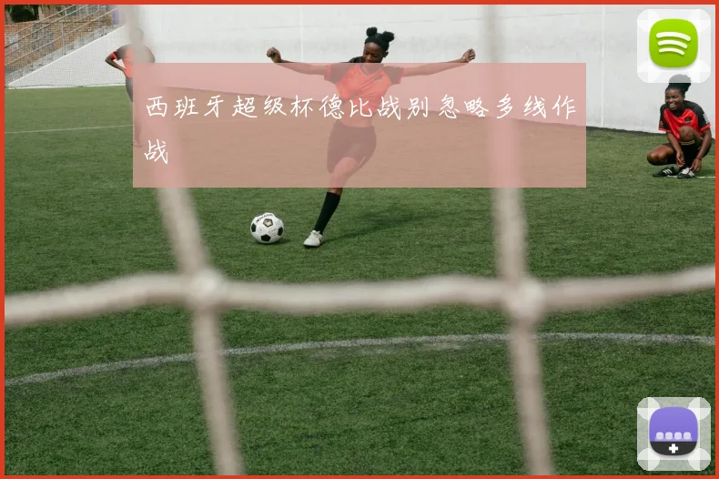 西班牙超级杯德比战别忽略多线作战