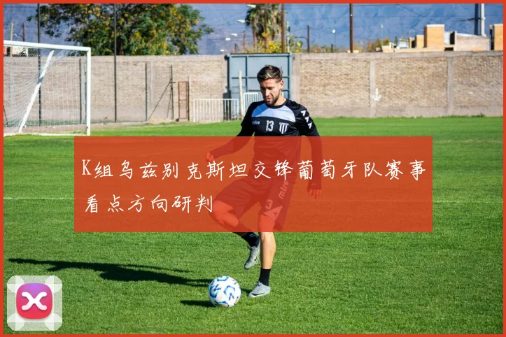 K组乌兹别克斯坦交锋葡萄牙队赛事看点方向研判